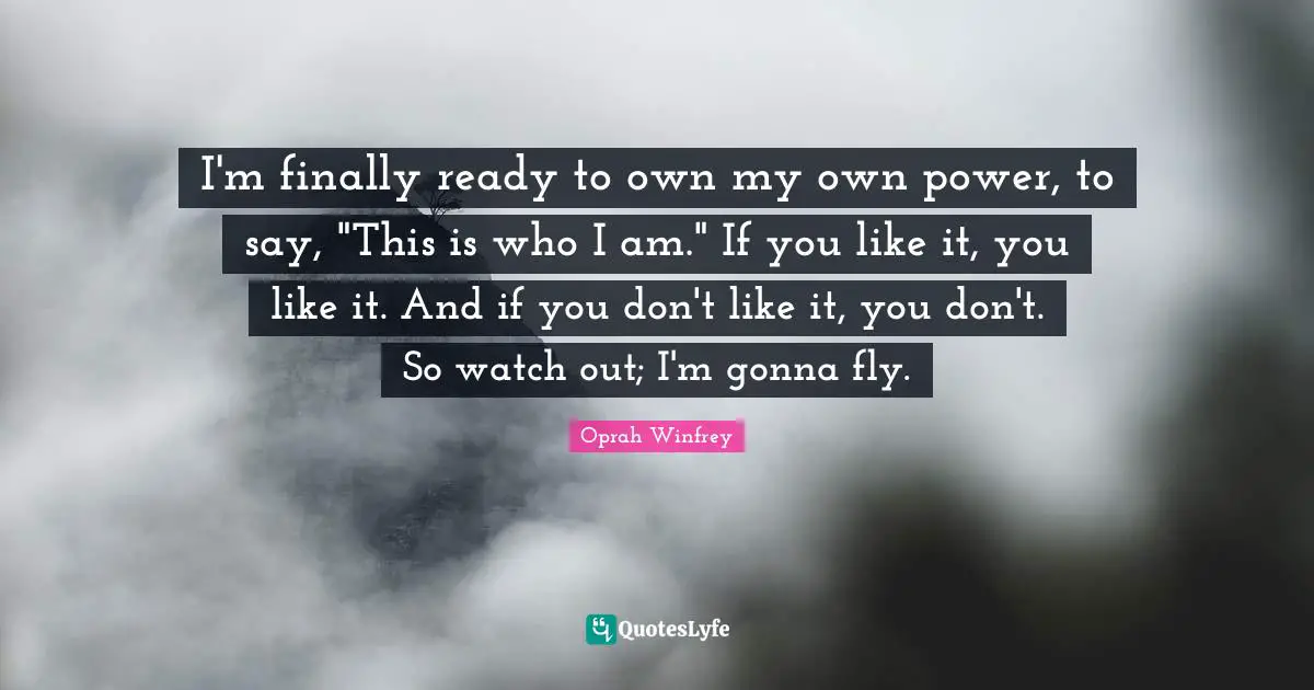 Do What You Like Quotes: "I'm finally ready to own my own power, to say, "This is who I am." If you like it, you like it. And if you don't like it, you don't. So watch out; I'm gonna fly."