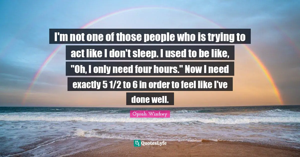 I'm not one of those people who is trying to act like I don't sleep. I used to be like, "Oh, I only need four hours." Now I need exactly 5 1/2 to 6 in order to feel like I've done well.