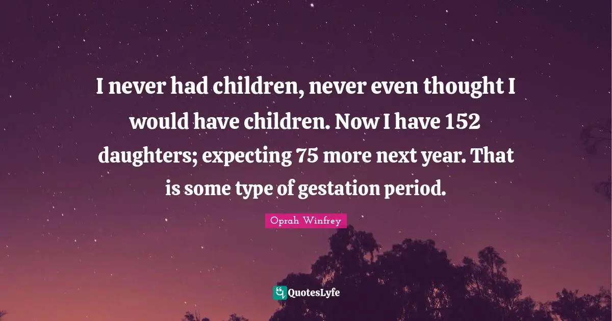 I never had children, never even thought I would have children. Now I have 152 daughters; expecting 75 more next year. That is some type of gestation period.