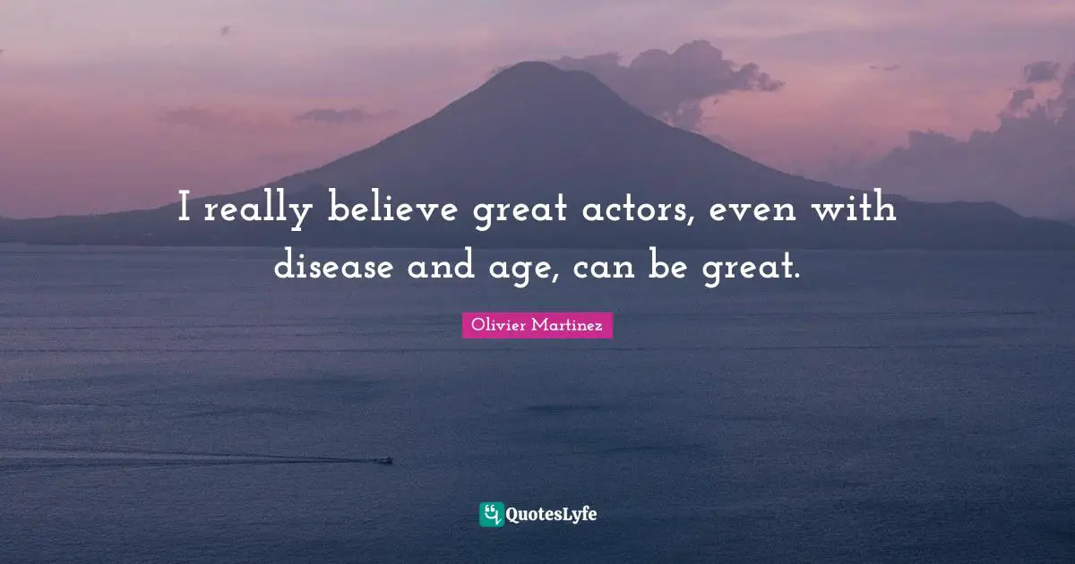 I really believe great actors, even with disease and age, can be great.