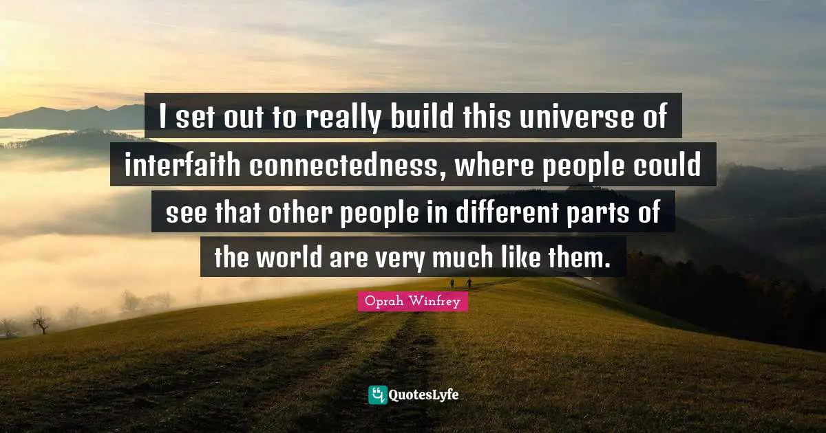 I set out to really build this universe of interfaith connectedness, where people could see that other people in different parts of the world are very much like them.