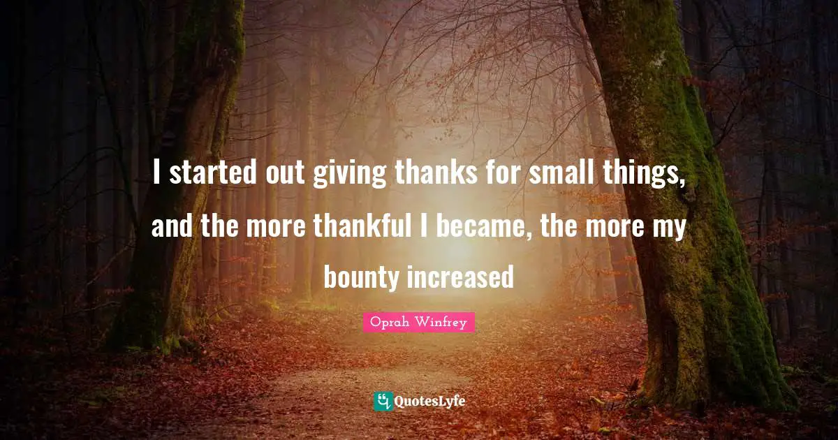 I started out giving thanks for small things, and the more thankful I became, the more my bounty increased