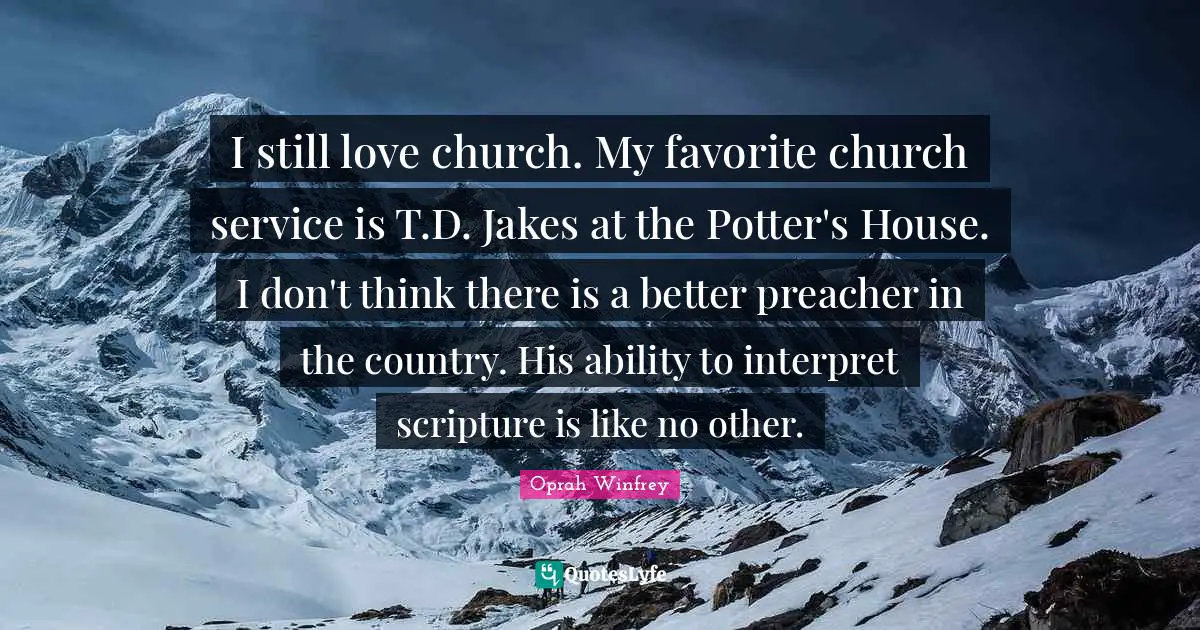 I still love church. My favorite church service is T.D. Jakes at the Potter's House. I don't think there is a better preacher in the country. His ability to interpret scripture is like no other.