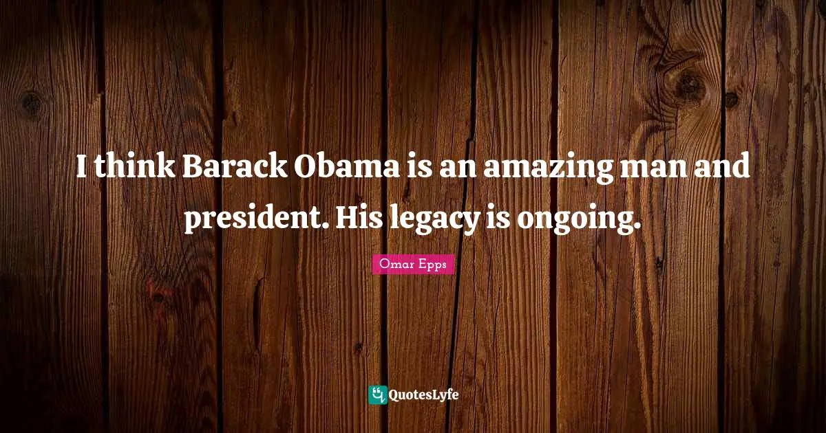 I think Barack Obama is an amazing man and president. His legacy is ongoing.