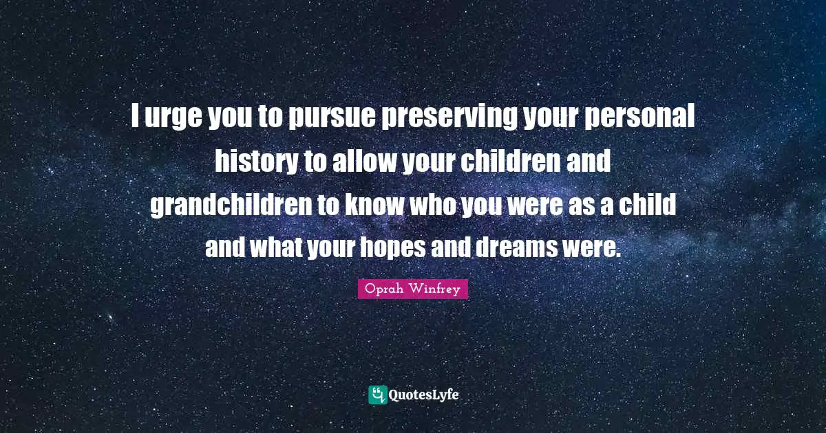 I urge you to pursue preserving your personal history to allow your children and grandchildren to know who you were as a child and what your hopes and dreams were.