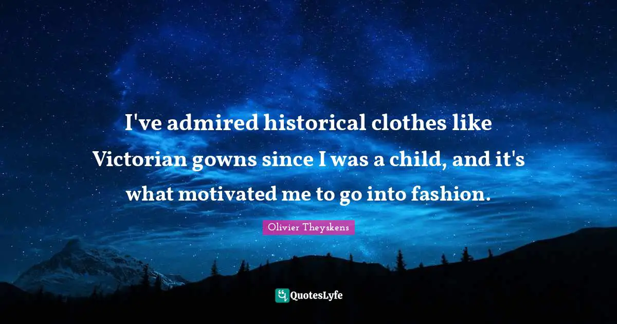 I've admired historical clothes like Victorian gowns since I was a child, and it's what motivated me to go into fashion.