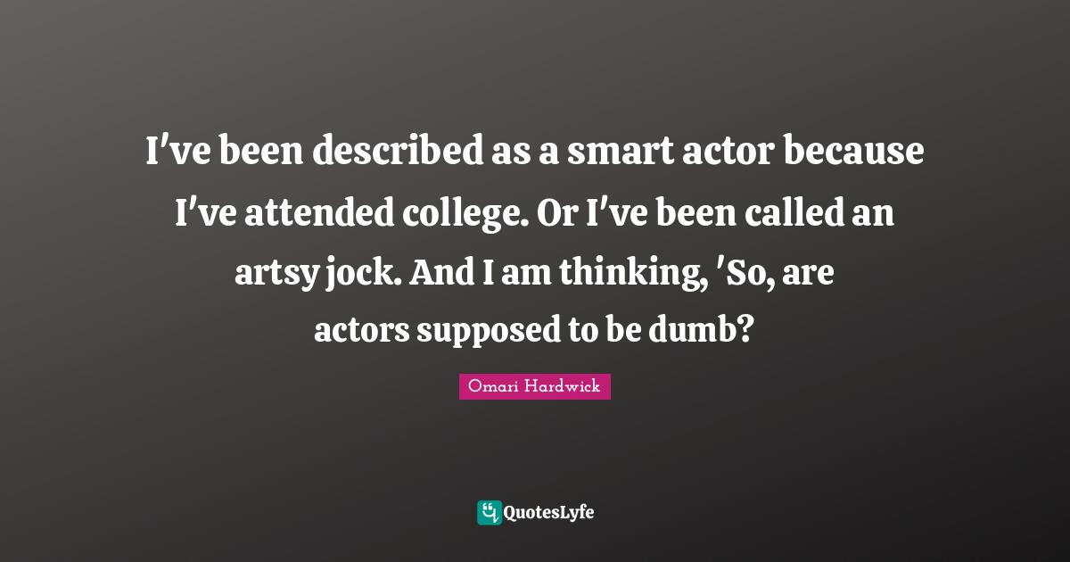 Omari Hardwick Quotes: "I've been described as a smart actor because I've attended college. Or I've been called an artsy jock. And I am thinking, 'So, are actors supposed to be dumb?"