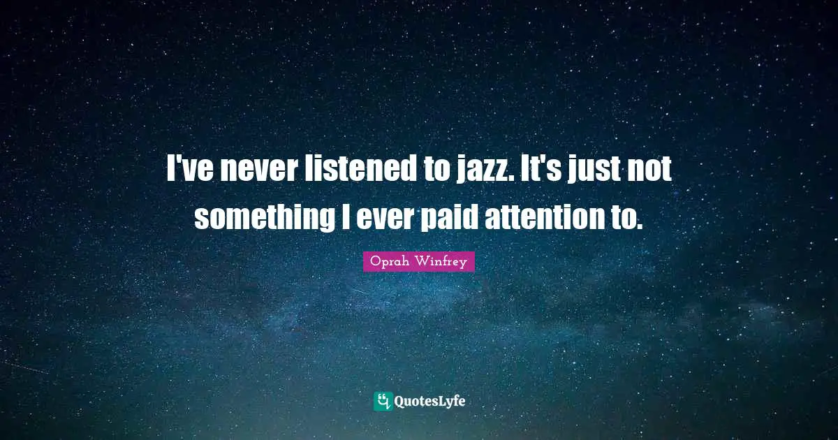 I've never listened to jazz. It's just not something I ever paid attention to.