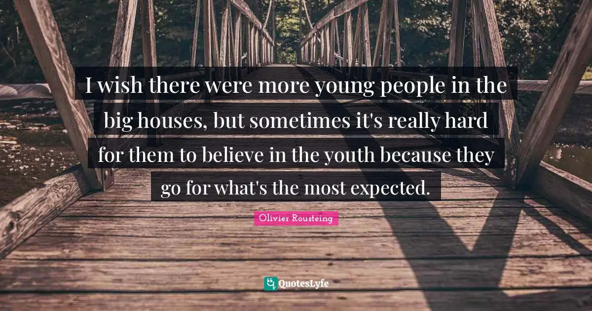 I wish there were more young people in the big houses, but sometimes it's really hard for them to believe in the youth because they go for what's the most expected.