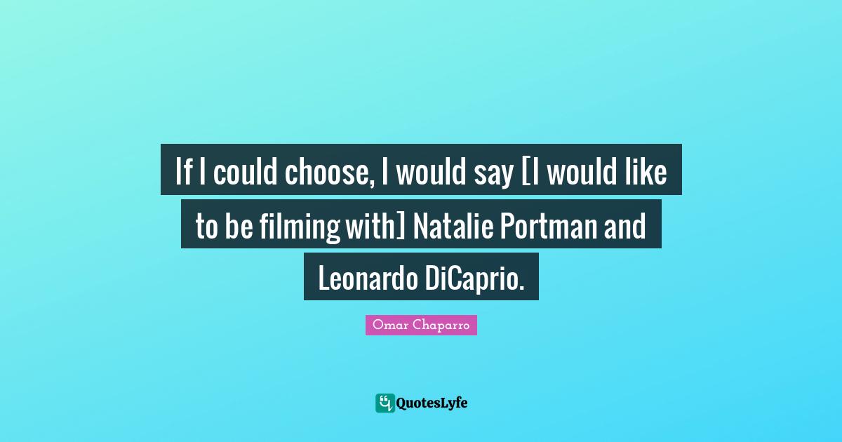 If I could choose, I would say [I would like to be filming with] Natalie Portman and Leonardo DiCaprio.