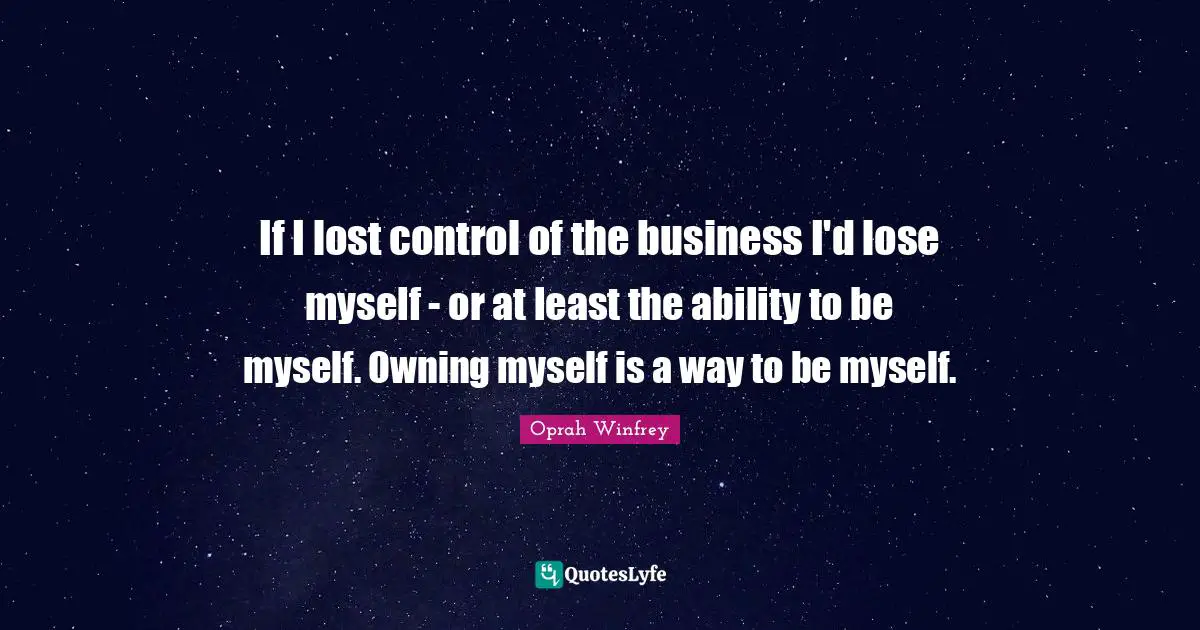 If I lost control of the business I'd lose myself - or at least the ability to be myself. Owning myself is a way to be myself.