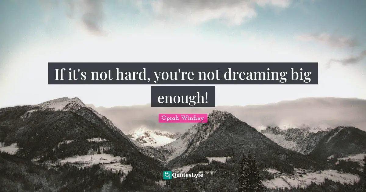 If it's not hard, you're not dreaming big enough!