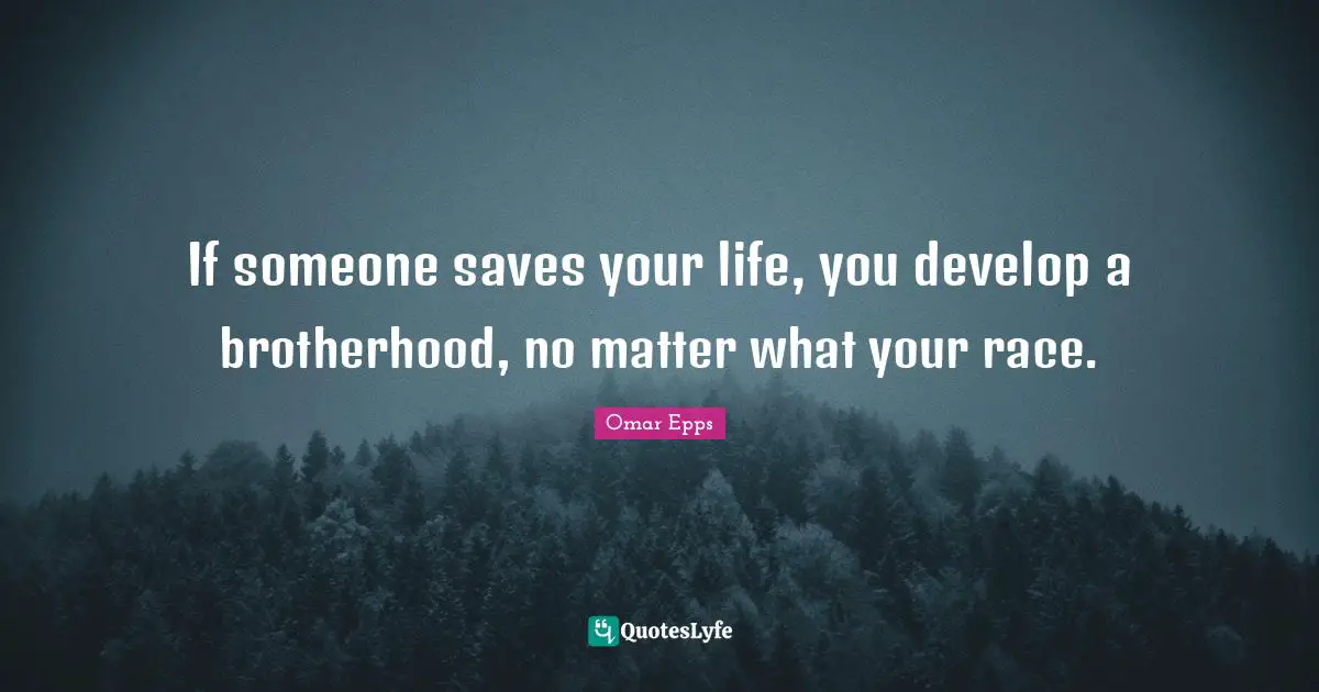 If someone saves your life, you develop a brotherhood, no matter what your race.