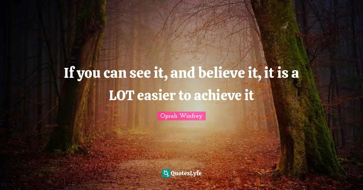 If you can see it, and believe it, it is a LOT easier to achieve it