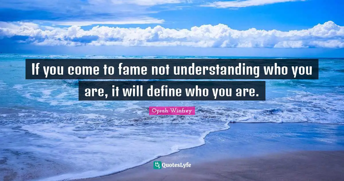 If you come to fame not understanding who you are, it will define who you are.