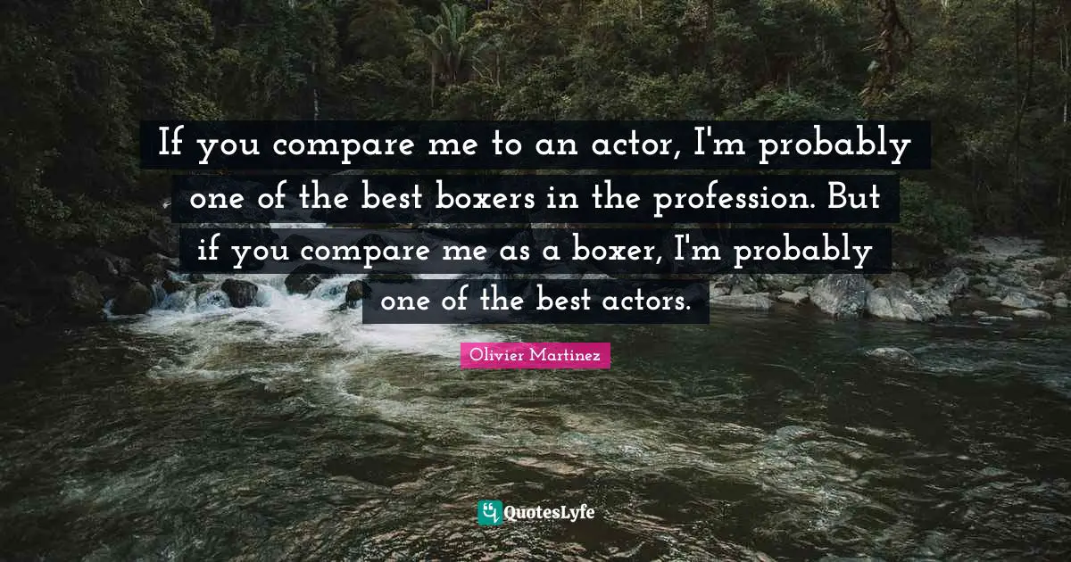 If you compare me to an actor, I'm probably one of the best boxers in the profession. But if you compare me as a boxer, I'm probably one of the best actors.
