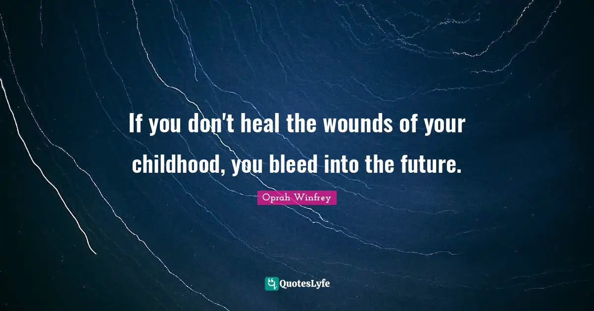Oprah Winfrey Quotes: "If you don't heal the wounds of your childhood, you bleed into the future."