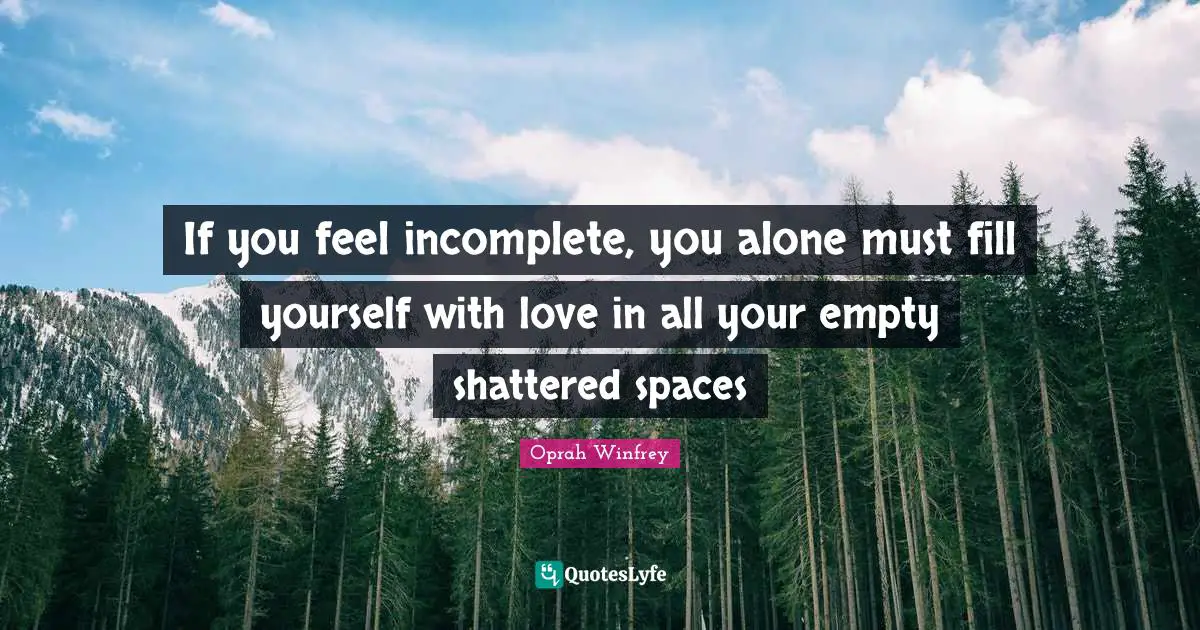 If you feel incomplete, you alone must fill yourself with love in all your empty shattered spaces