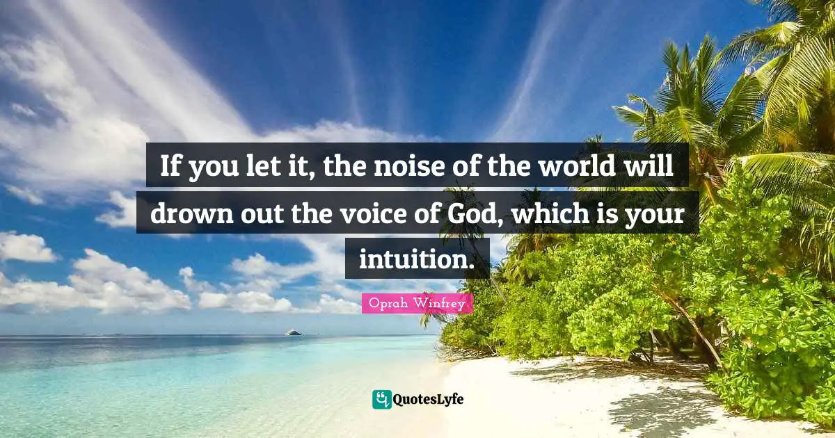 If you let it, the noise of the world will drown out the voice of God, which is your intuition.