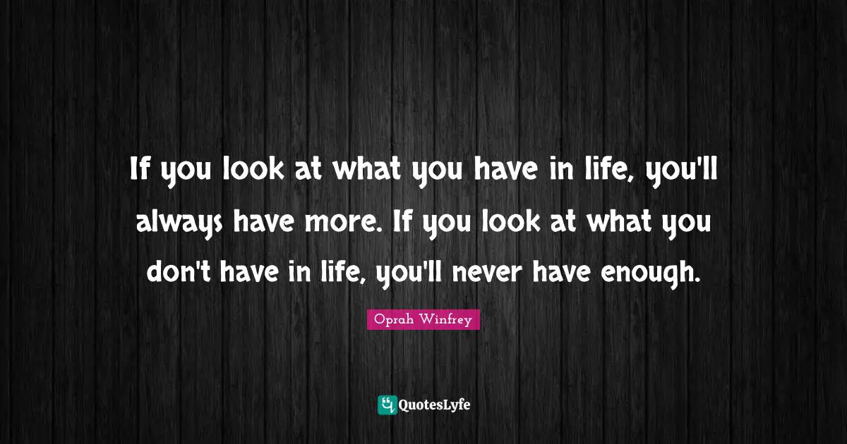 Oprah Winfrey Quotes: "If you look at what you have in life, you'll always have more. If you look at what you don't have in life, you'll never have enough."