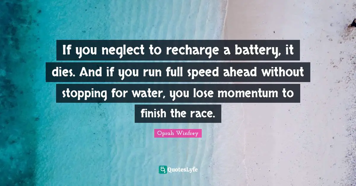 Momentum Quotes: "If you neglect to recharge a battery, it dies. And if you run full speed ahead without stopping for water, you lose momentum to finish the race."