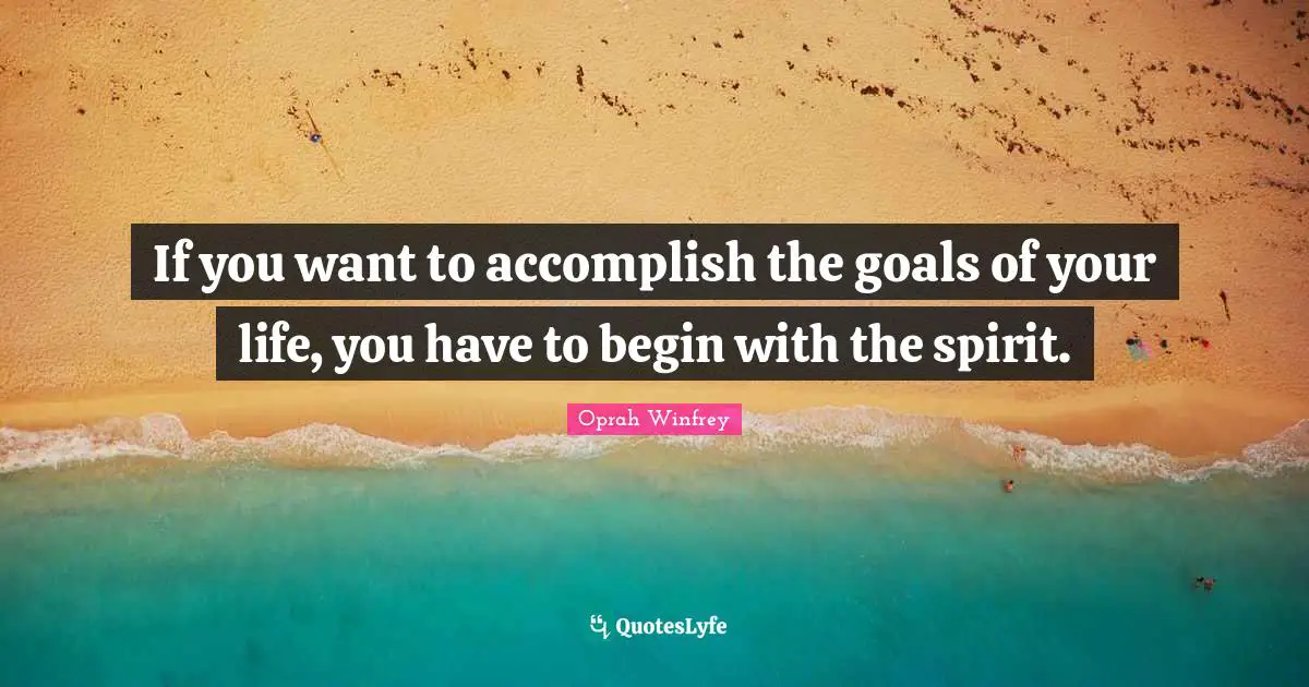 If you want to accomplish the goals of your life, you have to begin with the spirit.