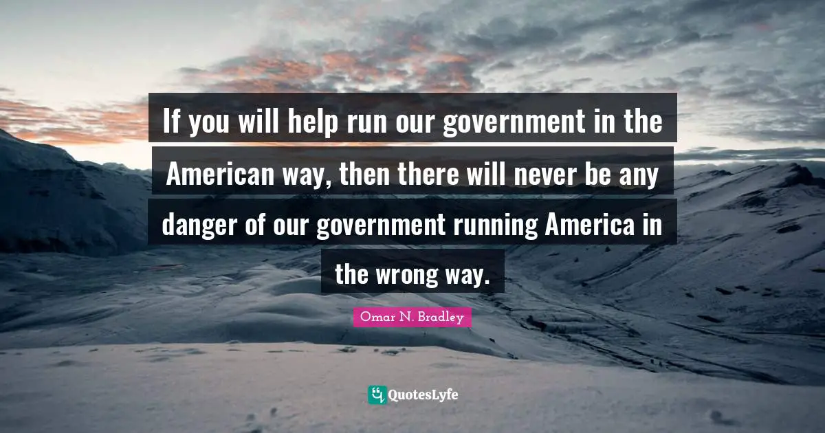 OMAR N. BRADLEY Quotes: "If you will help run our government in the American way, then there will never be any danger of our government running America in the wrong way."
