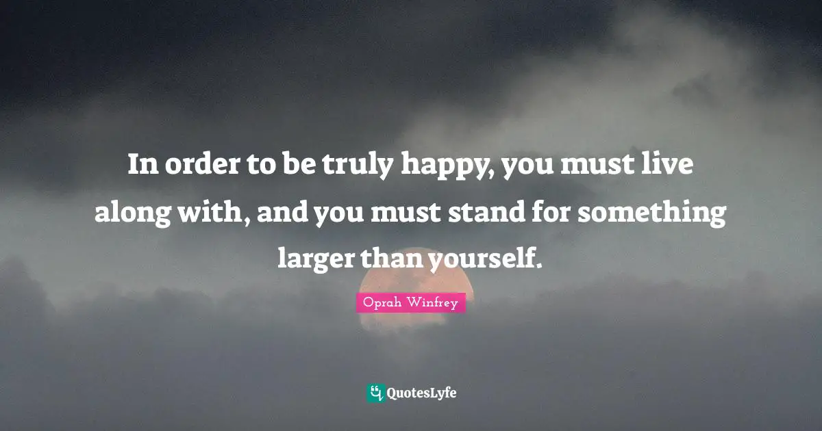 Truly Happy Quotes: "In order to be truly happy, you must live along with, and you must stand for something larger than yourself."