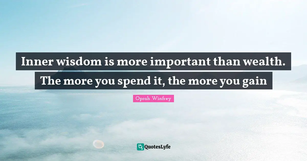 Inner wisdom is more important than wealth. The more you spend it, the more you gain