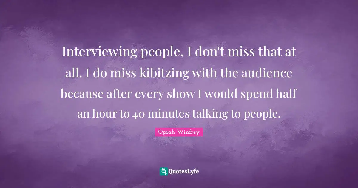 Interviewing people, I don't miss that at all. I do miss kibitzing with the audience because after every show I would spend half an hour to 40 minutes talking to people.