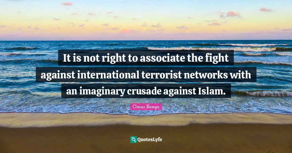 Imaginary Quotes: "It is not right to associate the fight against international terrorist networks with an imaginary crusade against Islam."