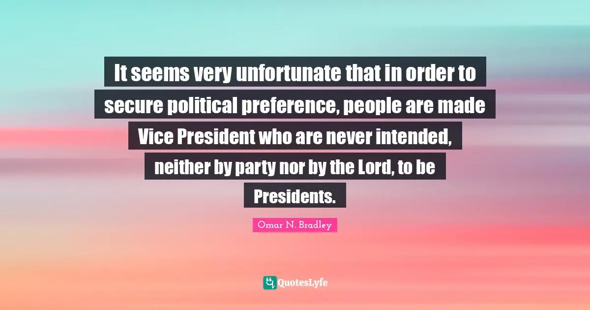 OMAR N. BRADLEY Quotes: "It seems very unfortunate that in order to secure political preference, people are made Vice President who are never intended, neither by party nor by the Lord, to be Presidents."