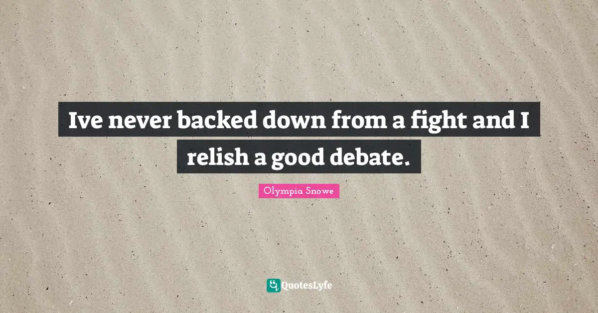 Ive never backed down from a fight and I relish a good debate.