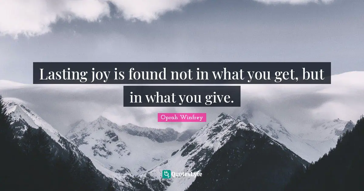 Lasting joy is found not in what you get, but in what you give.