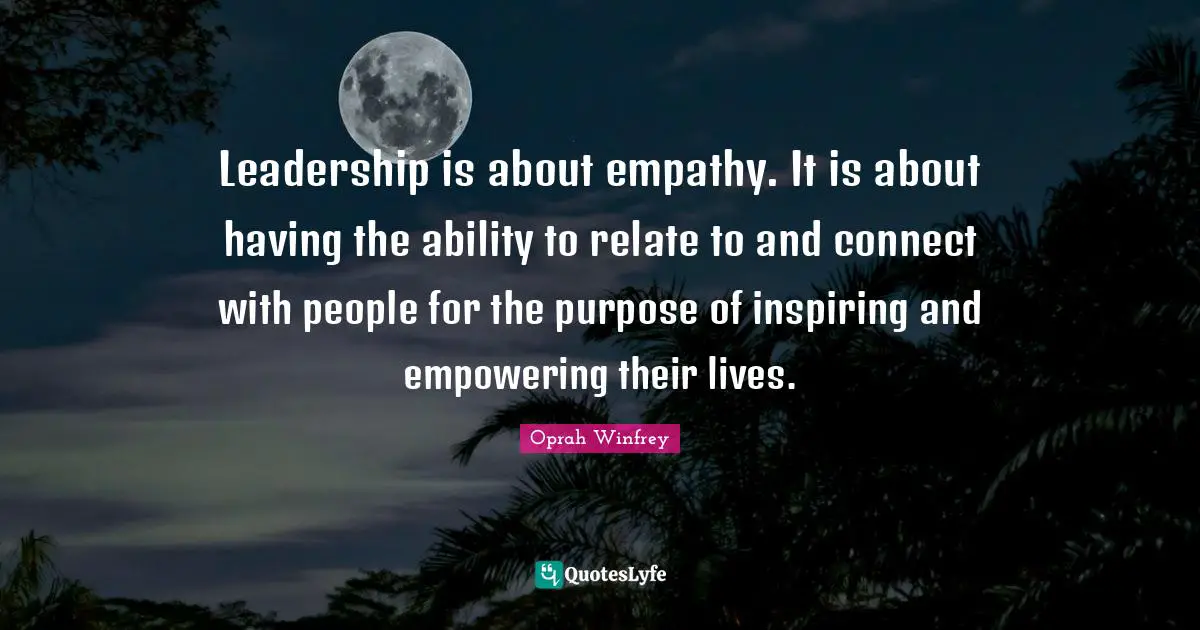 Oprah Winfrey Quotes: Leadership is about empathy. It is about having the ability to relate to and connect with people for the purpose of inspiring and empowering their lives.