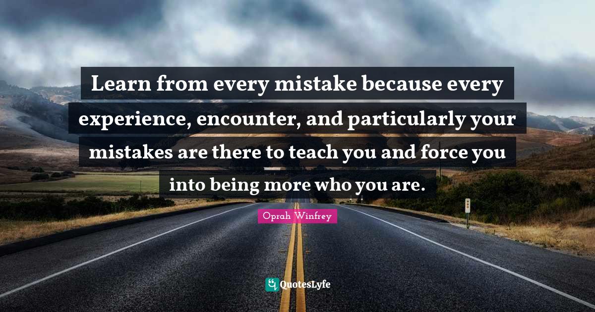 Learn from every mistake because every experience, encounter, and part