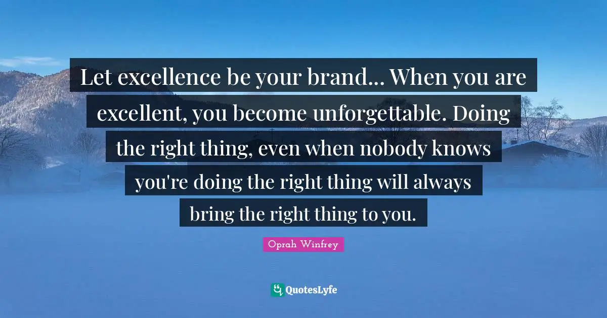 Oprah Winfrey Quotes: "Let excellence be your brand... When you are excellent, you become unforgettable. Doing the right thing, even when nobody knows you're doing the right thing will always bring the right thing to you."