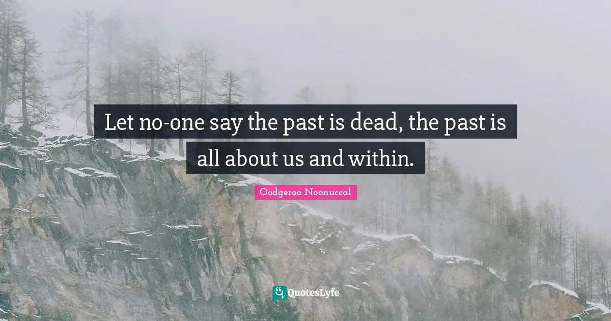 Let no-one say the past is dead, the past is all about us and within.