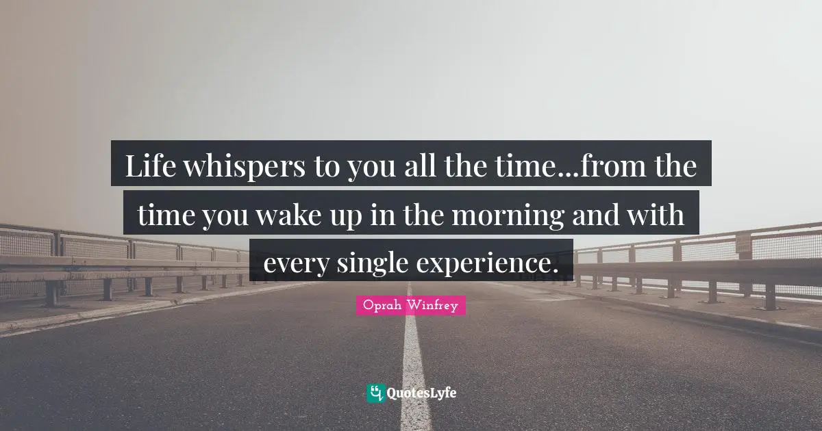 Life whispers to you all the time...from the time you wake up in the morning and with every single experience.