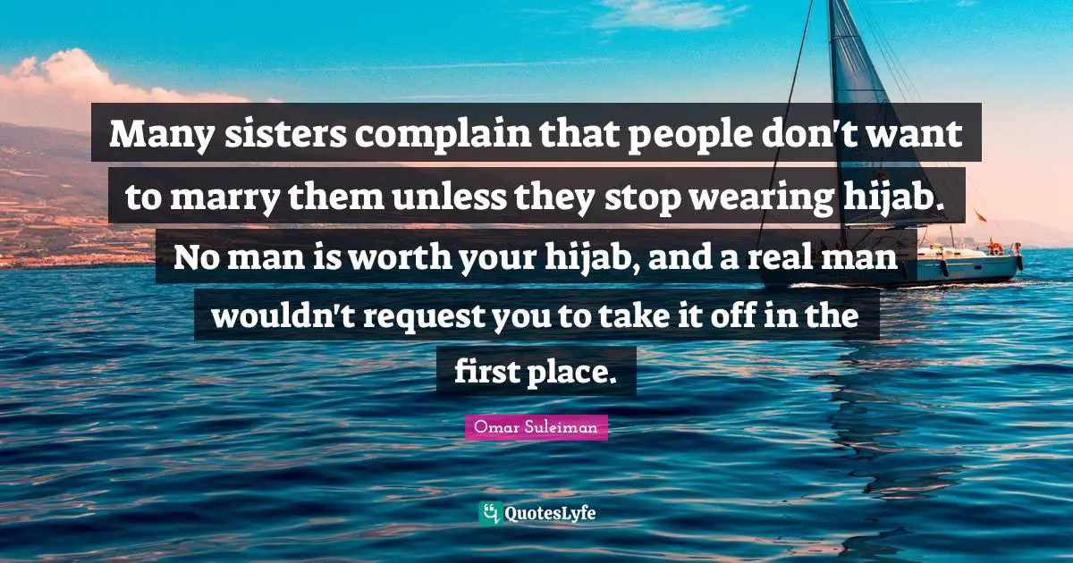 Marriage Quotes: "Many sisters complain that people don't want to marry them unless they stop wearing hijab. No man is worth your hijab, and a real man wouldn't request you to take it off in the first place."