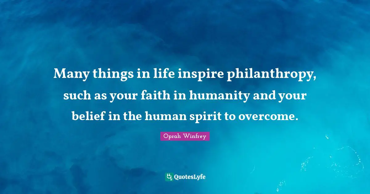 Many things in life inspire philanthropy, such as your faith in humanity and your belief in the human spirit to overcome.