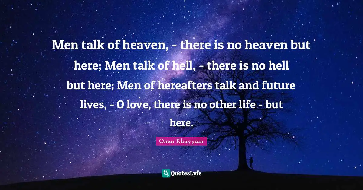 Heaven Quotes: "Men talk of heaven, - there is no heaven but here; Men talk of hell, - there is no hell but here; Men of hereafters talk and future lives, - O love, there is no other life - but here."