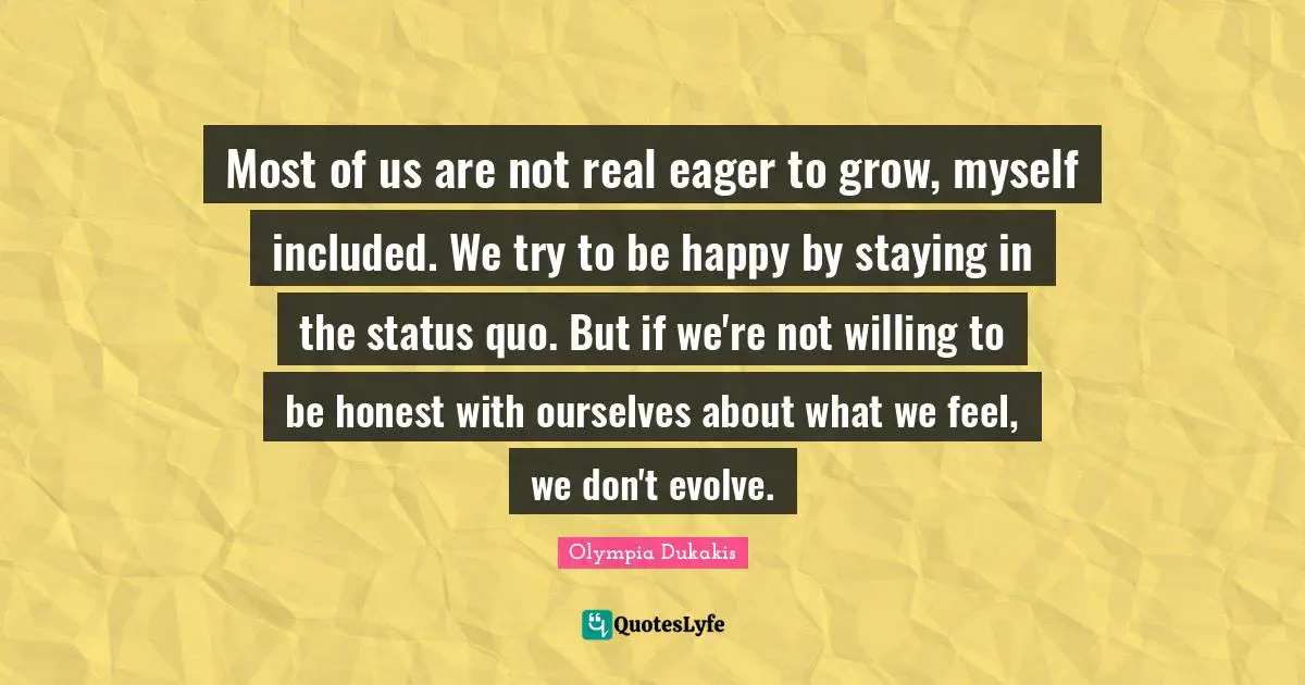 Most of us are not real eager to grow, myself included. We try to be happy by staying in the status quo. But if we're not willing to be honest with ourselves about what we feel, we don't evolve.