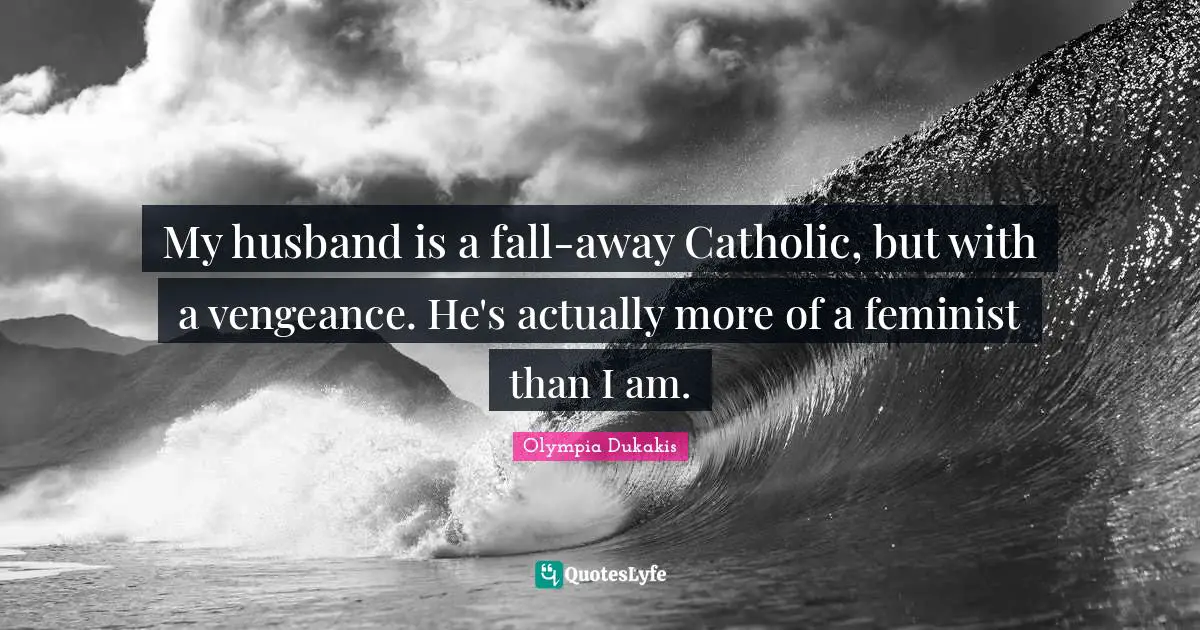 My husband is a fall-away Catholic, but with a vengeance. He's actually more of a feminist than I am.