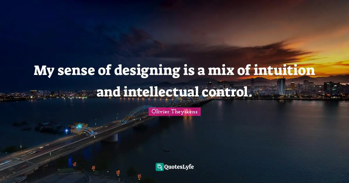 My sense of designing is a mix of intuition and intellectual control.