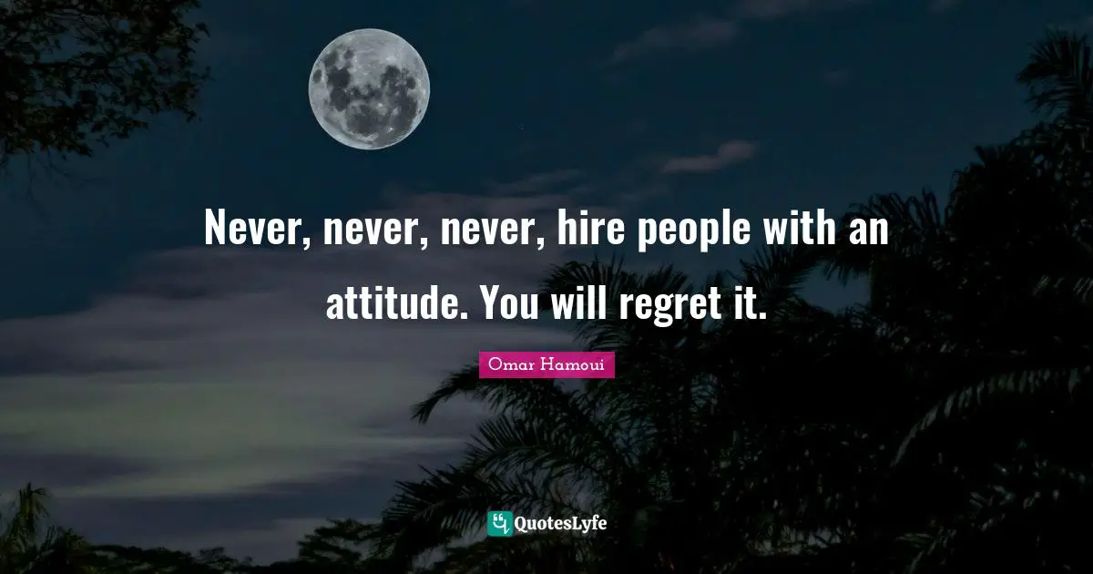 Omar Hamoui Quotes: "Never, never, never, hire people with an attitude. You will regret it."