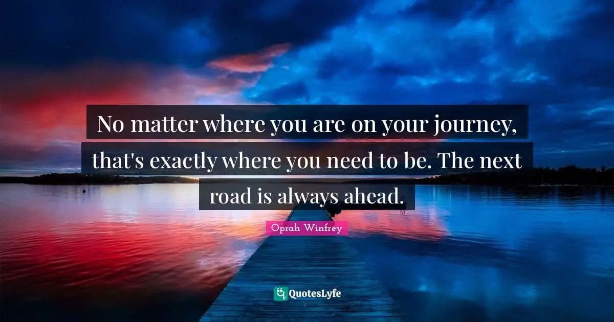 Oprah Winfrey Quotes: "No matter where you are on your journey, that's exactly where you need to be. The next road is always ahead."