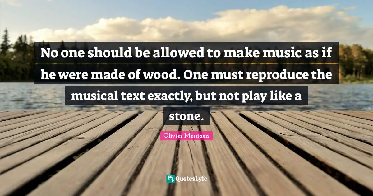 No one should be allowed to make music as if he were made of wood. One must reproduce the musical text exactly, but not play like a stone.