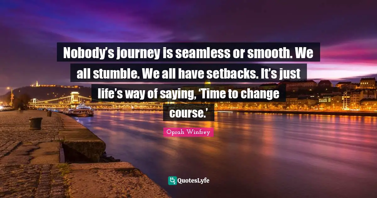 Seamless Quotes: "Nobody’s journey is seamless or smooth. We all stumble. We all have setbacks. It’s just life’s way of saying, ‘Time to change course.’"