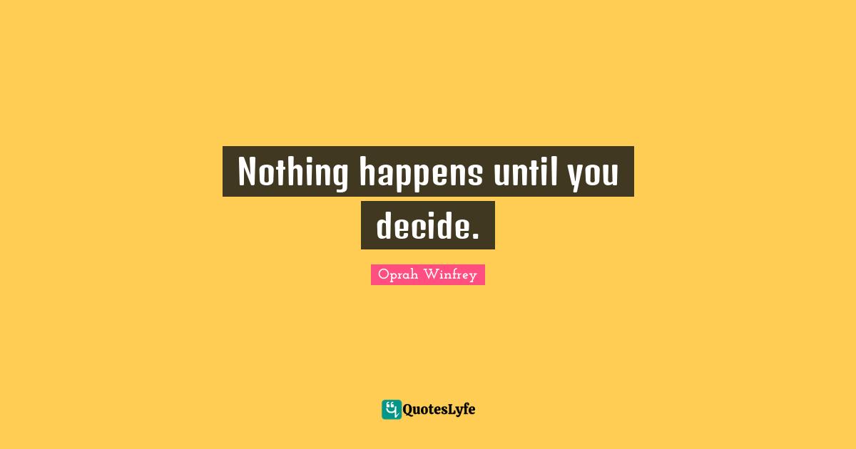 Nothing happens until you decide.